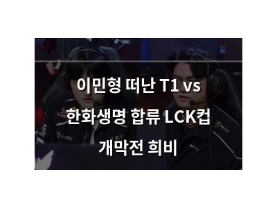 이민형 떠난 T1 vs 한화생명 합류 LCK컵 개막전 희비