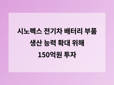 시노펙스 전기차 배터리 부품 생산 능력 확대 위해 150억원 투자