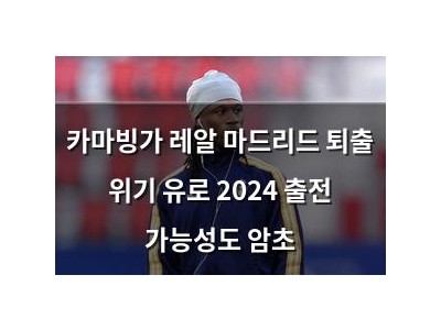 카마빙가 레알 마드리드 퇴출 위기 유로 2024 출전 가능성도 암초