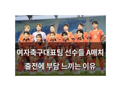 여자축구대표팀 선수들 A매치 출전에 부담 느끼는 이유