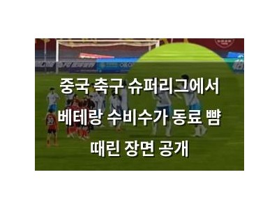중국 축구 슈퍼리그에서 베테랑 수비수가 동료 뺨 때린 장면 공개