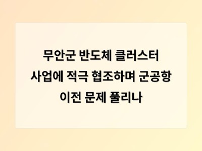 무안군 반도체 클러스터 사업에 적극 협조하며 군공항 이전 문제 풀리나