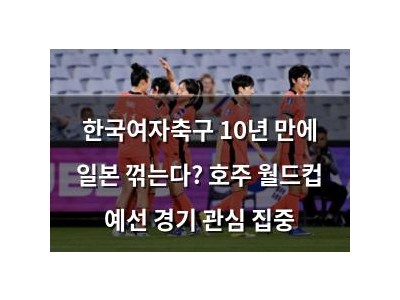 한국여자축구 10년 만에 일본 꺾는다? 호주 월드컵 예선 경기 관심 집중
